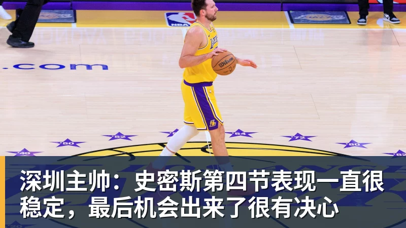 mk体育深圳主帅：史密斯第四节表现一直很稳定，最后机会出来了很有决心