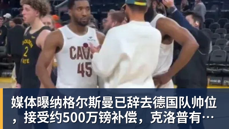 媒体曝纳格尔斯曼已辞去德国队帅位，接受约500万镑补偿，克洛普有望救火