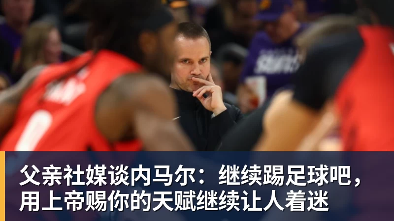 父亲社媒谈内马尔：继续踢足球吧，用上帝赐你的天赋继续让人着迷